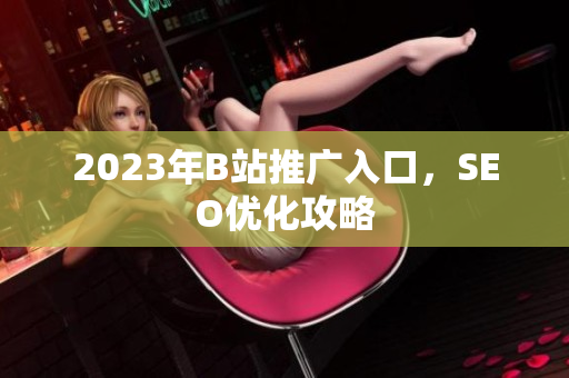 2023年B站推广入口，SEO优化攻略