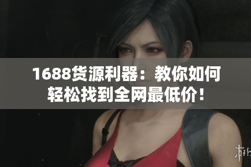 1688货源利器：教你如何轻松找到全网最低价！