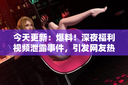 今天更新：爆料！深夜福利视频泄露事件，引发网友热议