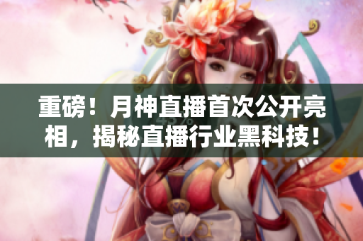 重磅！月神直播首次公开亮相，揭秘直播行业黑科技！
