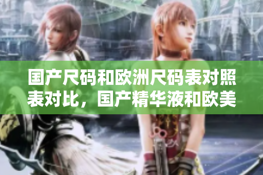 国产尺码和欧洲尺码表对照表对比，国产精华液和欧美的精华液的区别，国产尺码和欧洲尺码表2023231