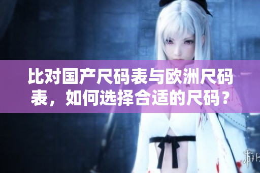比对国产尺码表与欧洲尺码表，如何选择合适的尺码？