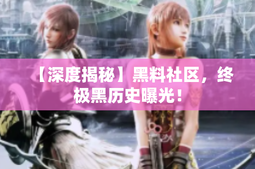 【深度揭秘】黑料社区，终极黑历史曝光！