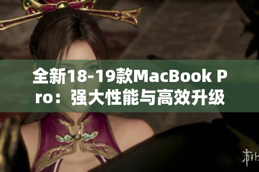 全新18-19款MacBook Pro：强大性能与高效升级