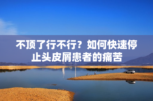 不顶了行不行？如何快速停止头皮屑患者的痛苦