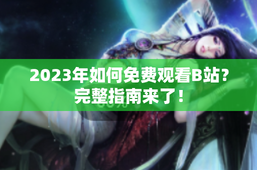 2023年如何免费观看B站？完整指南来了！