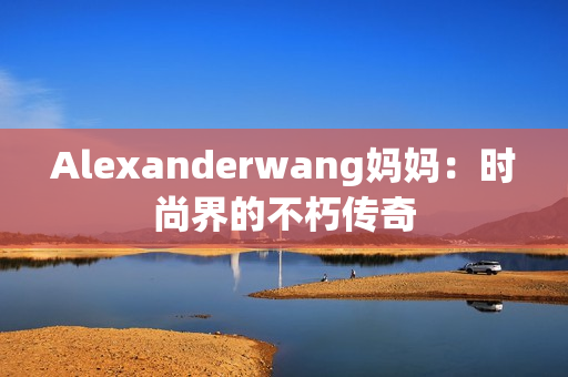 Alexanderwang妈妈：时尚界的不朽传奇