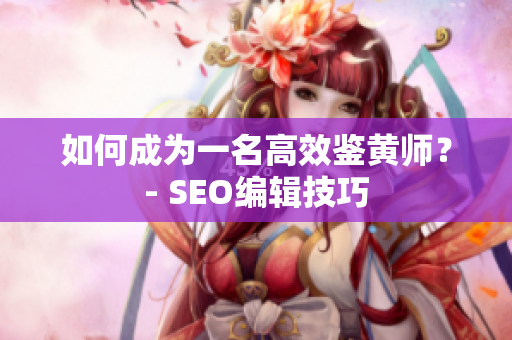 如何成为一名高效鉴黄师？- SEO编辑技巧