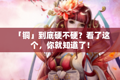 「铜」到底硬不硬？看了这个，你就知道了！