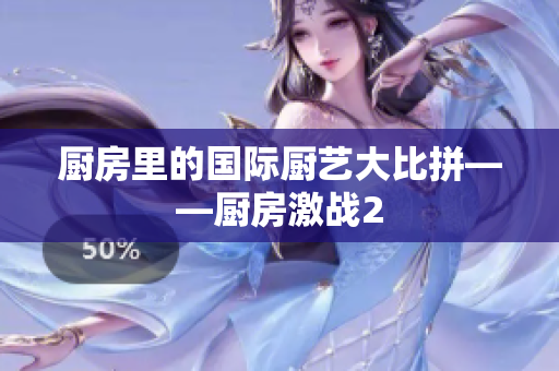 厨房里的国际厨艺大比拼——厨房激战2