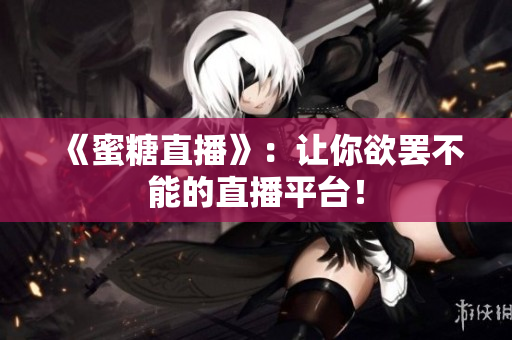 《蜜糖直播》：让你欲罢不能的直播平台！