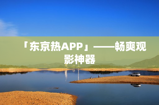 「东京热APP」——畅爽观影神器