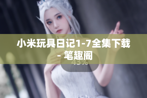 小米玩具日记1-7全集下载 - 笔趣阁