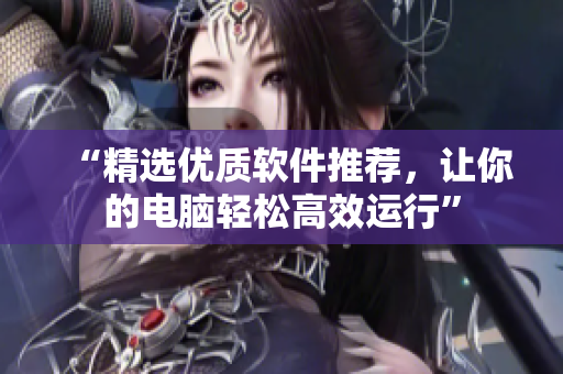 “精选优质软件推荐，让你的电脑轻松高效运行”