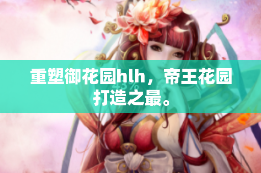 重塑御花园hlh，帝王花园打造之最。