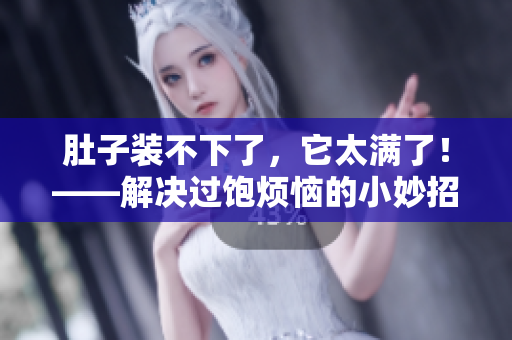 肚子装不下了，它太满了！——解决过饱烦恼的小妙招