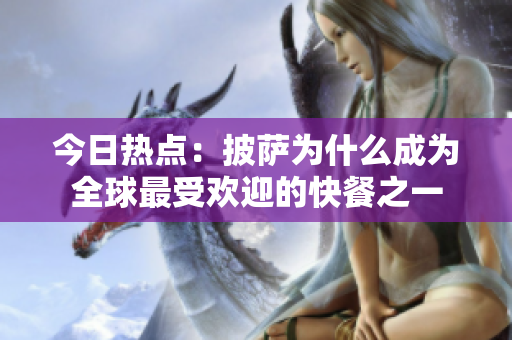 今日热点：披萨为什么成为全球最受欢迎的快餐之一