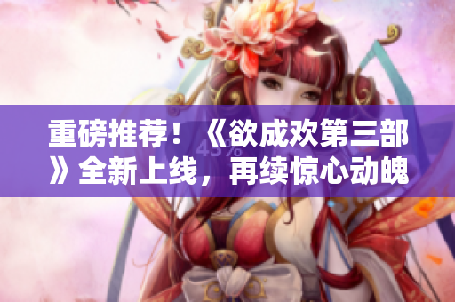 重磅推荐！《欲成欢第三部》全新上线，再续惊心动魄的爱恨情仇！