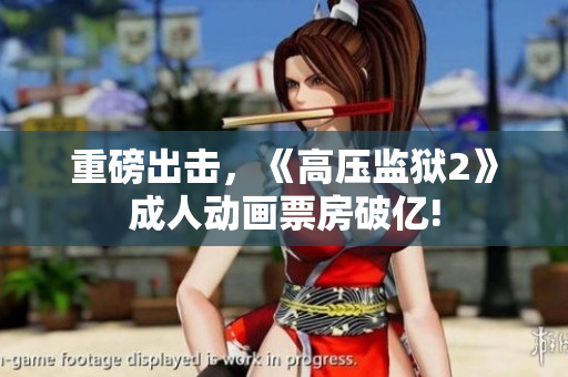 重磅出击，《高压监狱2》成人动画票房破亿!
