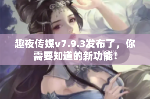 趣夜传媒v7.9.3发布了，你需要知道的新功能！