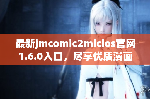 最新jmcomic2micios官网1.6.0入口，尽享优质漫画资源