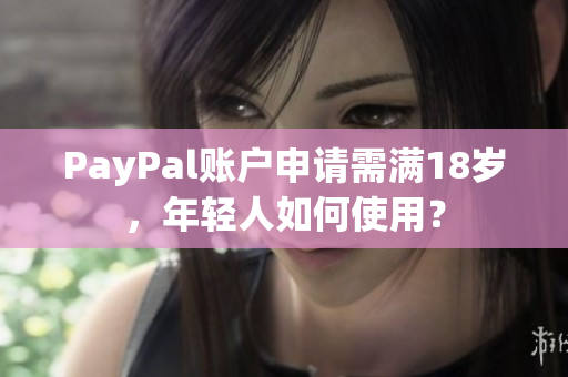 PayPal账户申请需满18岁，年轻人如何使用？