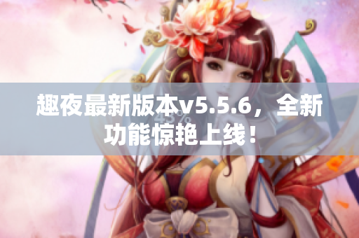 趣夜最新版本v5.5.6，全新功能惊艳上线！