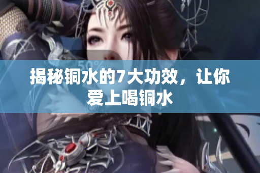 揭秘铜水的7大功效，让你爱上喝铜水
