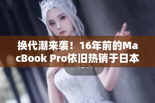 换代潮来袭！16年前的MacBook Pro依旧热销于日本市场