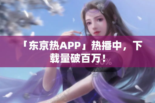 「东京热APP」热播中，下载量破百万！