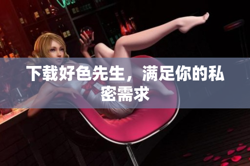 下载好色先生，满足你的私密需求