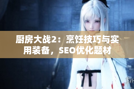 厨房大战2：烹饪技巧与实用装备，SEO优化题材