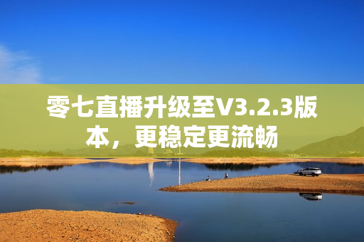 零七直播升级至V3.2.3版本，更稳定更流畅