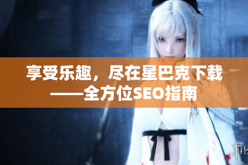 享受乐趣，尽在星巴克下载——全方位SEO指南
