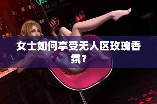 女士如何享受无人区玫瑰香氛？