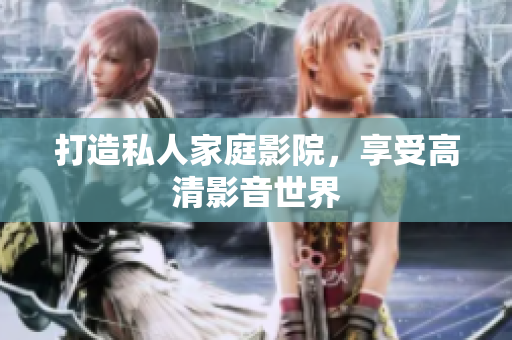 打造私人家庭影院，享受高清影音世界
