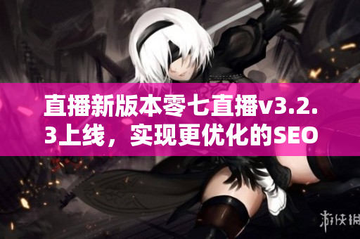 直播新版本零七直播v3.2.3上线，实现更优化的SEO策略