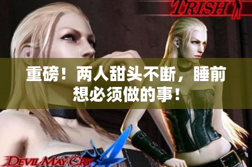 重磅！两人甜头不断，睡前想必须做的事！