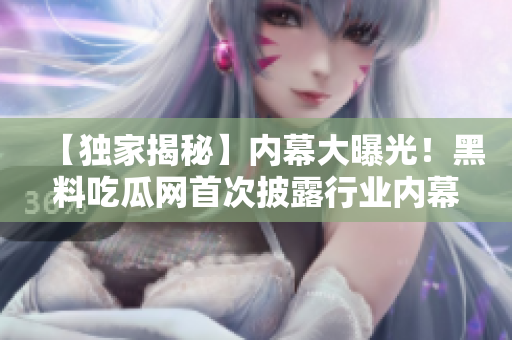 【独家揭秘】内幕大曝光！黑料吃瓜网首次披露行业内幕！