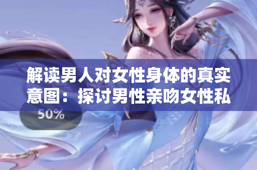 解读男人对女性身体的真实意图：探讨男性亲吻女性私处的含义