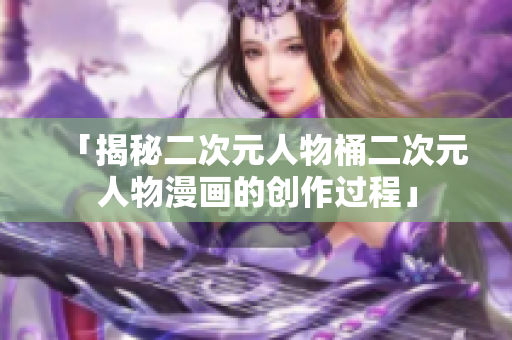 「揭秘二次元人物桶二次元人物漫画的创作过程」