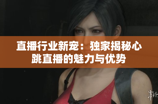 直播行业新宠：独家揭秘心跳直播的魅力与优势