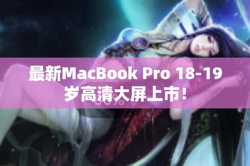 最新MacBook Pro 18-19岁高清大屏上市！