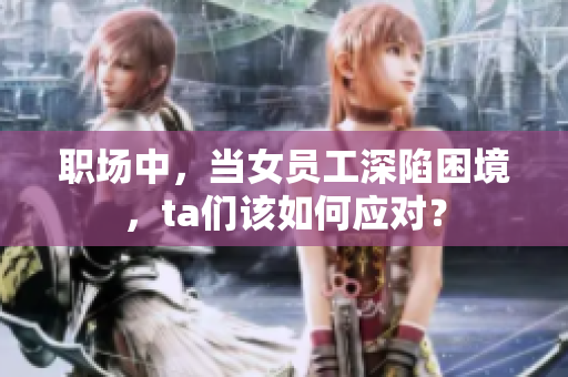 职场中，当女员工深陷困境，ta们该如何应对？
