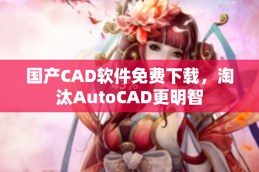 国产CAD软件免费下载，淘汰AutoCAD更明智