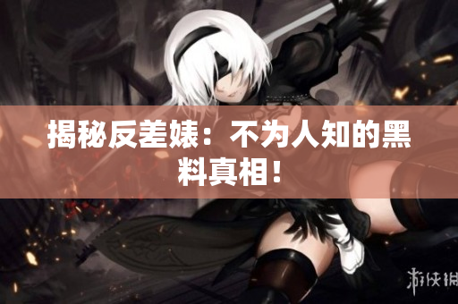 揭秘反差婊：不为人知的黑料真相！
