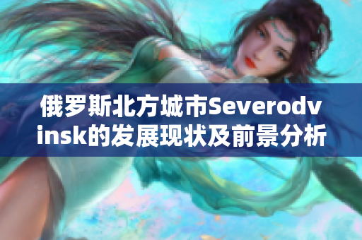 俄罗斯北方城市Severodvinsk的发展现状及前景分析