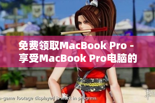 免费领取MacBook Pro - 享受MacBook Pro电脑的免费奖励
