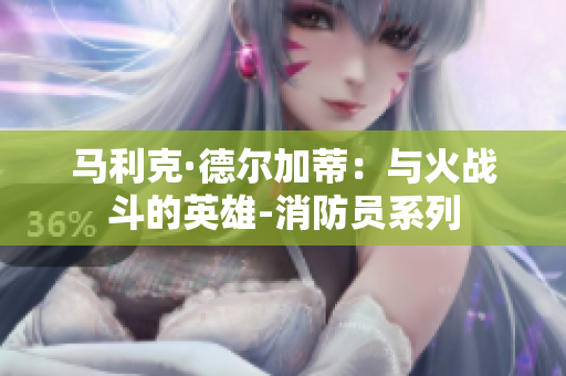 马利克·德尔加蒂：与火战斗的英雄-消防员系列