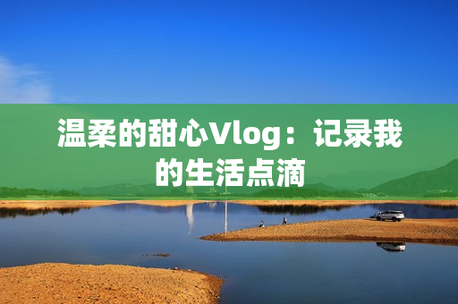 温柔的甜心Vlog：记录我的生活点滴